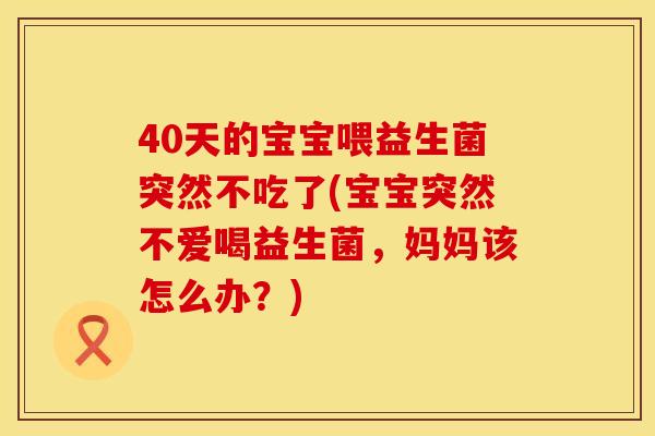 40天的宝宝喂益生菌突然不吃了(宝宝突然不爱喝益生菌，妈妈该怎么办？)