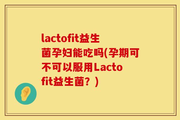 lactofit益生菌孕妇能吃吗(孕期可不可以服用Lactofit益生菌？)