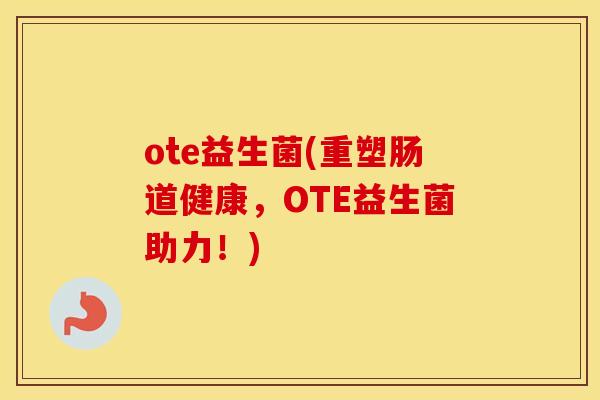 ote益生菌(重塑肠道健康，OTE益生菌助力！)