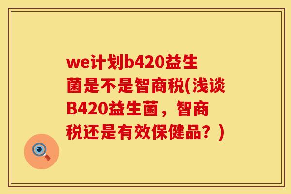 we计划b420益生菌是不是智商税(浅谈B420益生菌,智商税还是有效保健品?) we计划b420益生菌是不是智商税(浅谈B420益生菌,智商税还是有效保健品?)