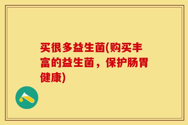 买很多益生菌(购买丰富的益生菌,保护肠胃健康) 买很多益生菌(购买丰富的益生菌,保护肠胃健康)