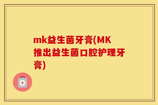 mk益生菌牙膏(MK推出益生菌口腔护理牙膏)
