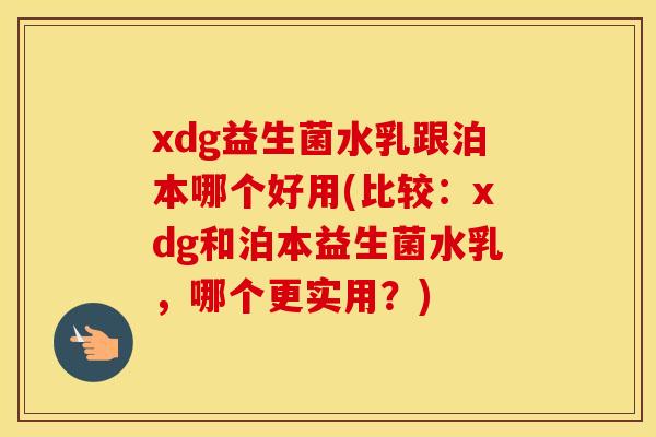 xdg益生菌水乳跟泊本哪个好用(比较：xdg和泊本益生菌水乳，哪个更实用？)