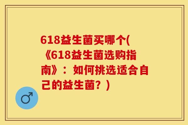 618益生菌买哪个(《618益生菌选购指南》：如何挑选适合自己的益生菌？)