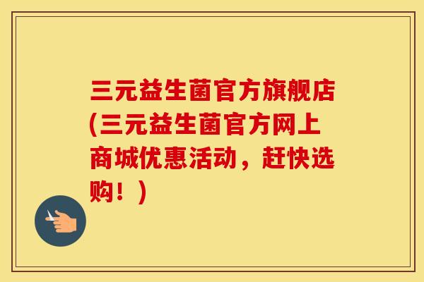 三元益生菌官方旗舰店(三元益生菌官方网上商城优惠活动，赶快选购！)