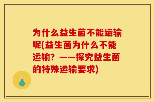 为什么益生菌不能运输呢(益生菌为什么不能运输？——探究益生菌的特殊运输要求)