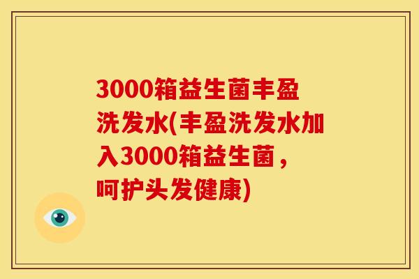 3000箱益生菌丰盈洗发水(丰盈洗发水加入3000箱益生菌,呵护头发健康) 3000箱益生菌丰盈洗发水(丰盈洗发水加入3000箱益生菌,呵护头发健康)