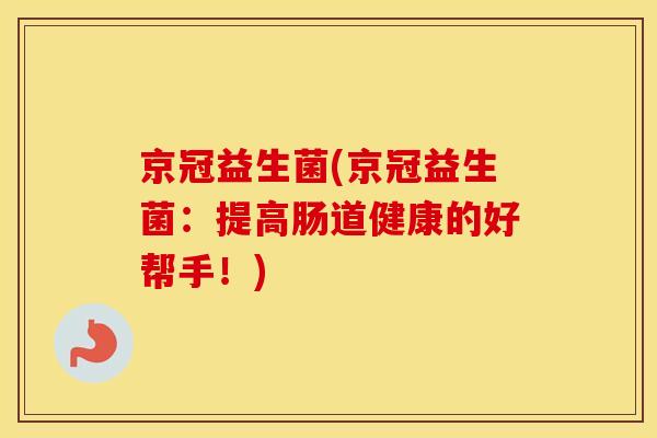 京冠益生菌(京冠益生菌:提高肠道健康的好帮手!) 京冠益生菌(京冠益生菌:提高肠道健康的好帮手!)