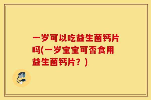 一岁可以吃益生菌钙片吗(一岁宝宝可否食用益生菌钙片？)