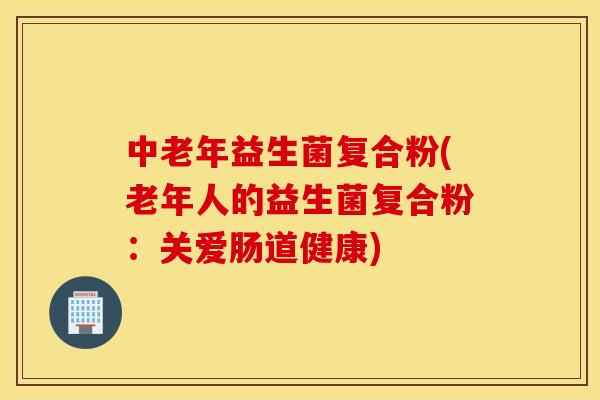 中老年益生菌复合粉(老年人的益生菌复合粉：关爱肠道健康)
