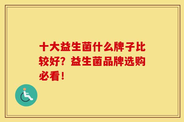 十大益生菌什么牌子比较好？益生菌品牌选购必看！