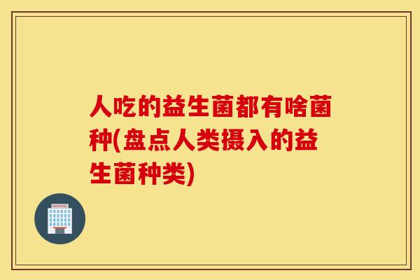 人吃的益生菌都有啥菌种(盘点人类摄入的益生菌种类)