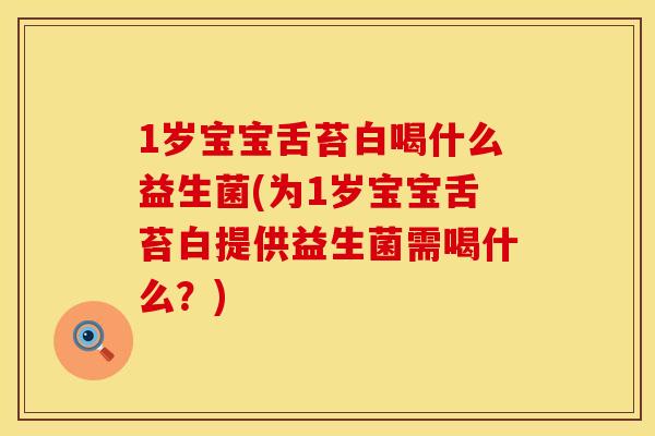 1岁宝宝舌苔白喝什么益生菌(为1岁宝宝舌苔白提供益生菌需喝什么？)