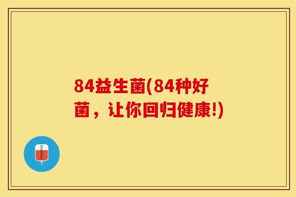 84益生菌(84种好菌，让你回归健康!)