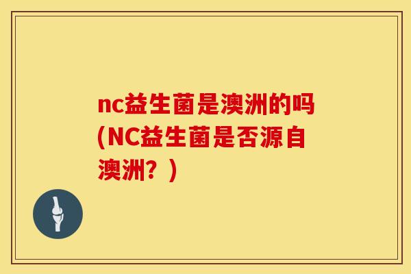 nc益生菌是澳洲的吗(NC益生菌是否源自澳洲？)