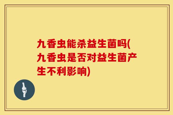 九香虫能杀益生菌吗(九香虫是否对益生菌产生不利影响) 九香虫能杀益生菌吗(九香虫是否对益生菌产生不利影响)