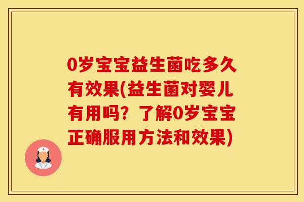 0岁宝宝益生菌吃多久有效果(益生菌对婴儿有用吗？了解0岁宝宝正确服用方法和效果)