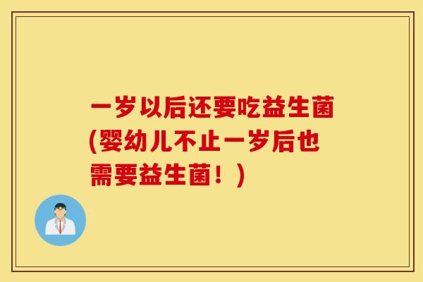 一岁以后还要吃益生菌(婴幼儿不止一岁后也需要益生菌！)