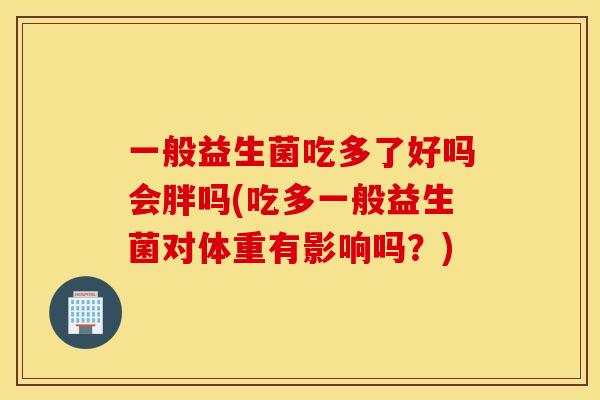 一般益生菌吃多了好吗会胖吗(吃多一般益生菌对体重有影响吗?) 一般益生菌吃多了好吗会胖吗(吃多一般益生菌对体重有影响吗?)