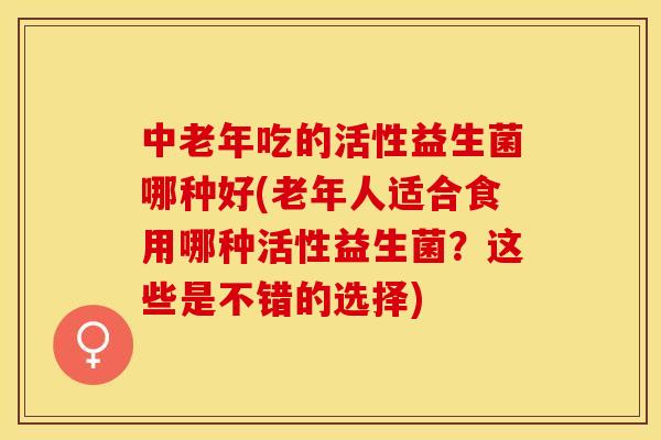 中老年吃的活性益生菌哪种好(老年人适合食用哪种活性益生菌？这些是不错的选择)