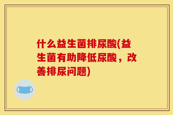 什么益生菌排尿酸(益生菌有助降低尿酸，改善排尿问题)