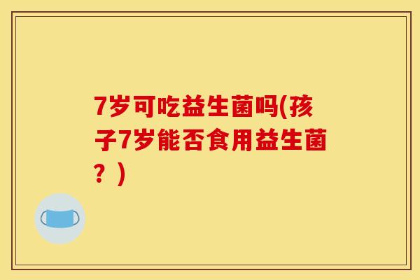 7岁可吃益生菌吗(孩子7岁能否食用益生菌？)
