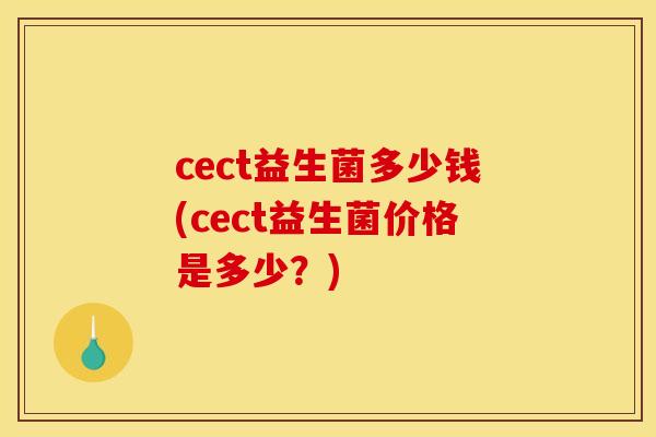 cect益生菌多少钱(cect益生菌价格是多少？)