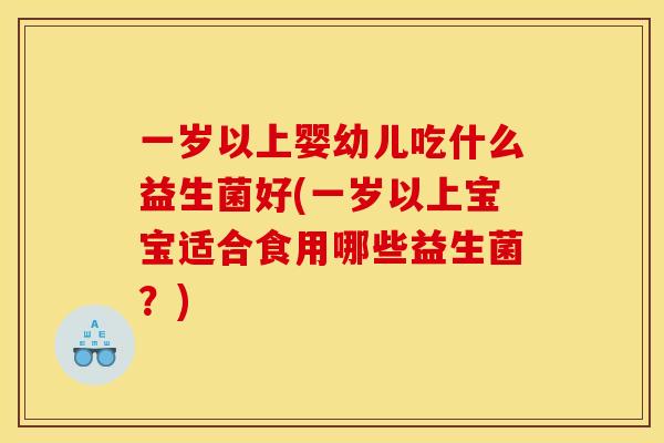 一岁以上婴幼儿吃什么益生菌好(一岁以上宝宝适合食用哪些益生菌？)