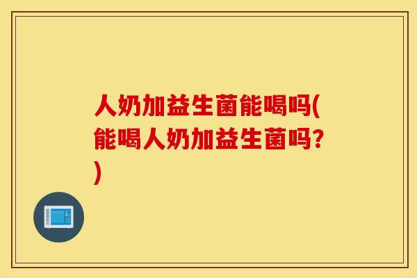 人奶加益生菌能喝吗(能喝人奶加益生菌吗？)