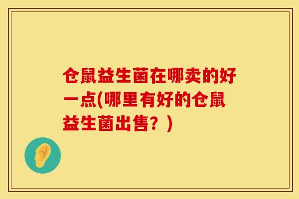 仓鼠益生菌在哪卖的好一点(哪里有好的仓鼠益生菌出售？)