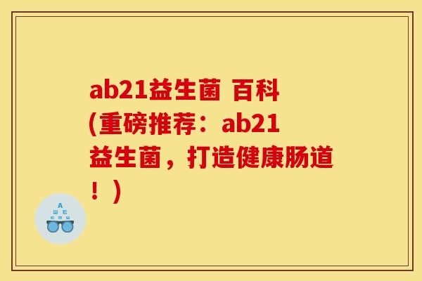 ab21益生菌 百科(重磅推荐:ab21益生菌,打造健康肠道!) ab21益生菌 百科(重磅推荐:ab21益生菌,打造健康肠道!)