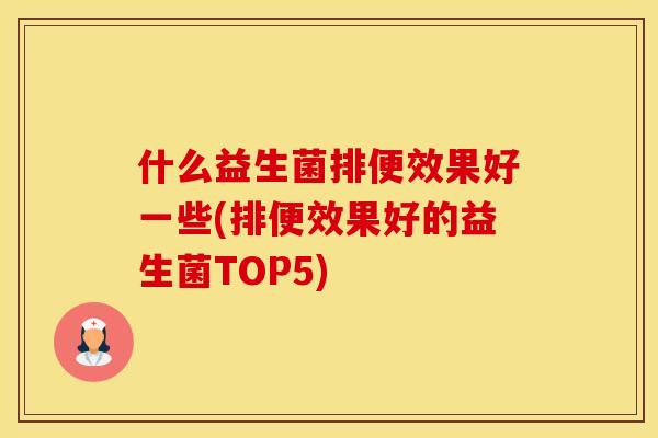什么益生菌排便效果好一些(排便效果好的益生菌TOP5) 什么益生菌排便效果好一些(排便效果好的益生菌TOP5)