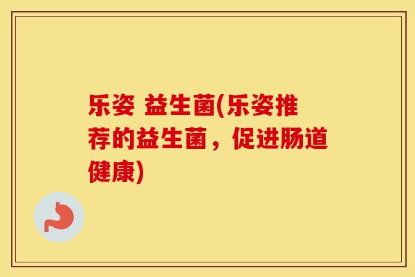 乐姿 益生菌(乐姿推荐的益生菌，促进肠道健康)