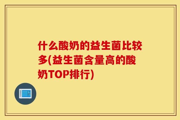 什么酸奶的益生菌比较多(益生菌含量高的酸奶TOP排行)