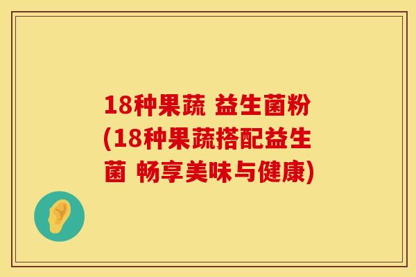 18种果蔬 益生菌粉(18种果蔬搭配益生菌 畅享美味与健康) 18种果蔬 益生菌粉(18种果蔬搭配益生菌 畅享美味与健康)