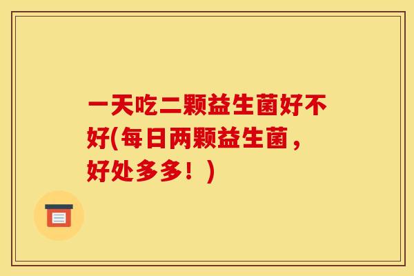 一天吃二颗益生菌好不好(每日两颗益生菌，好处多多！)