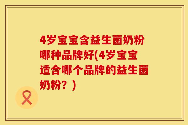 4岁宝宝含益生菌奶粉哪种品牌好(4岁宝宝适合哪个品牌的益生菌奶粉？)