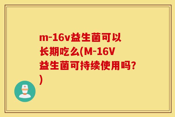 m-16v益生菌可以长期吃么(M-16V益生菌可持续使用吗?) m-16v益生菌可以长期吃么(M-16V益生菌可持续使用吗?)