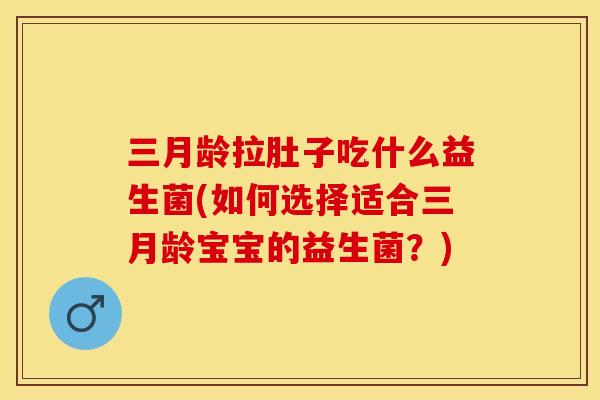 三月龄拉肚子吃什么益生菌(如何选择适合三月龄宝宝的益生菌？)