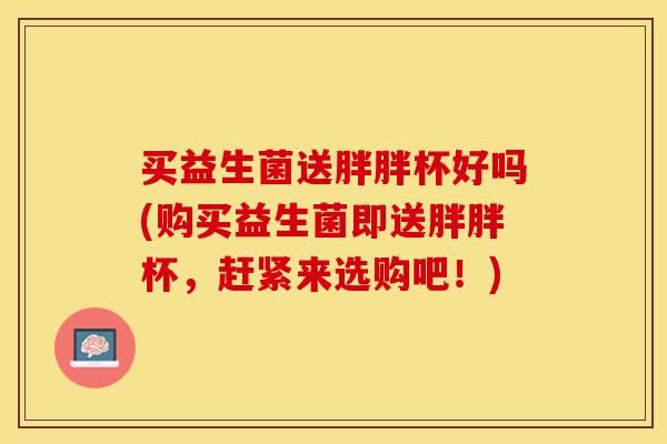 买益生菌送胖胖杯好吗(购买益生菌即送胖胖杯，赶紧来选购吧！)
