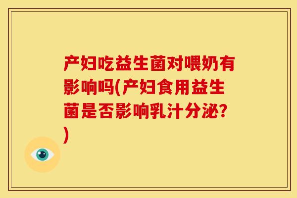 产妇吃益生菌对喂奶有影响吗(产妇食用益生菌是否影响乳汁分泌？)