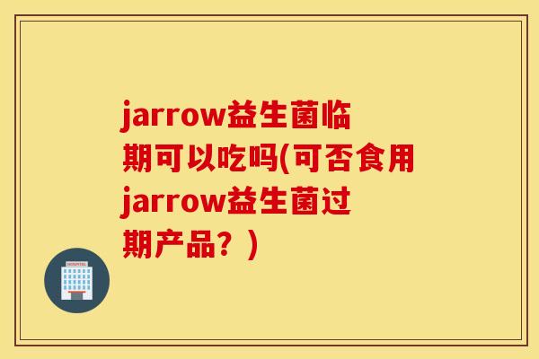 jarrow益生菌临期可以吃吗(可否食用jarrow益生菌过期产品？)