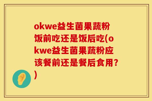 okwe益生菌果蔬粉饭前吃还是饭后吃(okwe益生菌果蔬粉应该餐前还是餐后食用？)