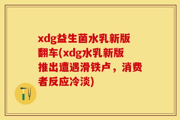 xdg益生菌水乳新版翻车(xdg水乳新版推出遭遇滑铁卢，消费者反应冷淡)