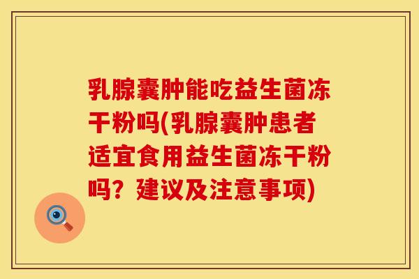 乳腺囊肿能吃益生菌冻干粉吗(乳腺囊肿患者适宜食用益生菌冻干粉吗？建议及注意事项)