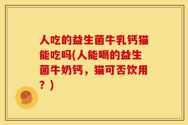 人吃的益生菌牛乳钙猫能吃吗(人能喝的益生菌牛奶钙，猫可否饮用？)