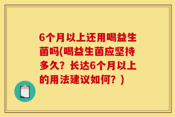 6个月以上还用喝益生菌吗(喝益生菌应坚持多久？长达6个月以上的用法建议如何？)
