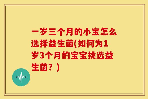 一岁三个月的小宝怎么选择益生菌(如何为1岁3个月的宝宝挑选益生菌？)