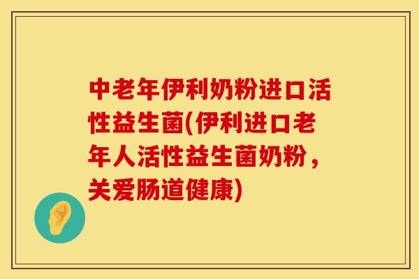 中老年伊利奶粉进口活性益生菌(伊利进口老年人活性益生菌奶粉,关爱肠道健康) 中老年伊利奶粉进口活性益生菌(伊利进口老年人活性益生菌奶粉,关爱肠道健康)