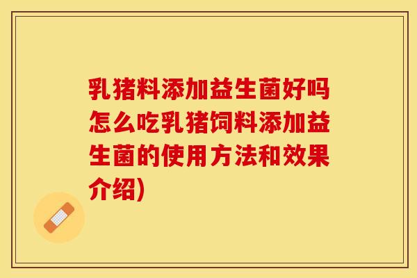 乳猪料添加益生菌好吗怎么吃乳猪饲料添加益生菌的使用方法和效果介绍)